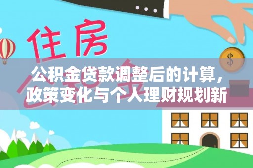 咸安公积金贷款调整后的计算，政策变化与个人理财规划新方向