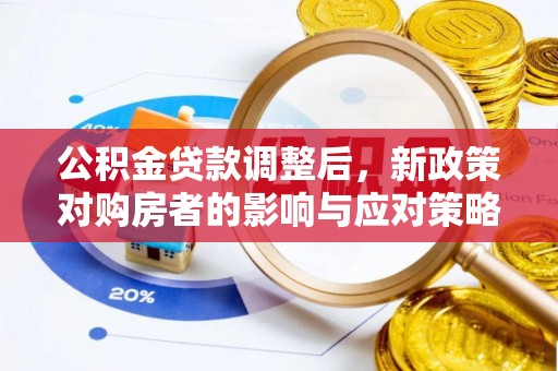 咸安公积金贷款调整后，新政策对购房者的影响与应对策略