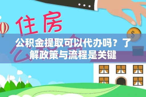 咸安公积金提取可以代办吗？了解政策与流程是关键