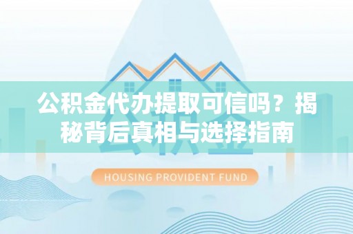 咸安公积金代办提取可信吗？揭秘背后真相与选择指南