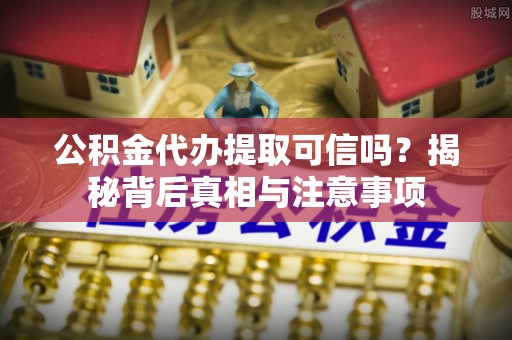 咸安公积金代办提取可信吗？揭秘背后真相与注意事项