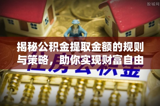 咸安揭秘公积金提取金额的规则与策略，助你实现财富自由