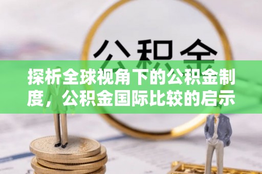 咸安探析全球视角下的公积金制度，公积金国际比较的启示与借鉴