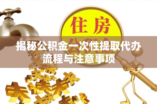 咸安揭秘公积金一次性提取代办流程与注意事项