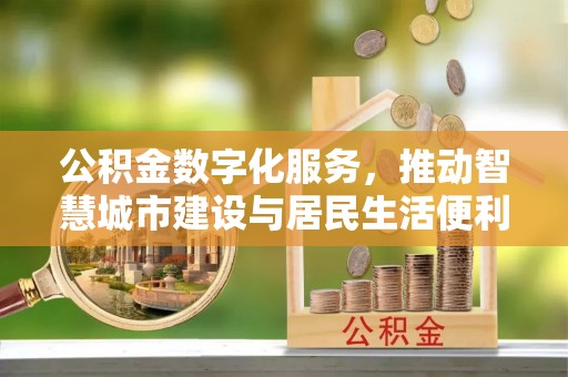 咸安公积金数字化服务，推动智慧城市建设与居民生活便利化