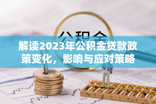 咸安解读2023年公积金贷款政策变化，影响与应对策略