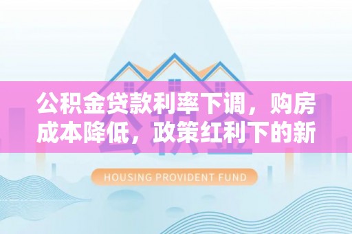 咸安公积金贷款利率下调，购房成本降低，政策红利下的新机遇