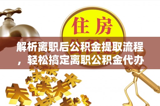 咸安解析离职后公积金提取流程，轻松搞定离职公积金代办提取手续
