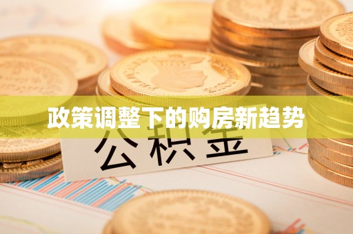 咸安政策调整下的购房新趋势