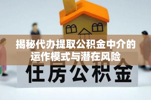 咸安揭秘代办提取公积金中介的运作模式与潜在风险