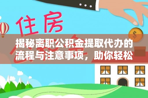 咸安揭秘离职公积金提取代办的流程与注意事项，助你轻松拿回属于你的钱！