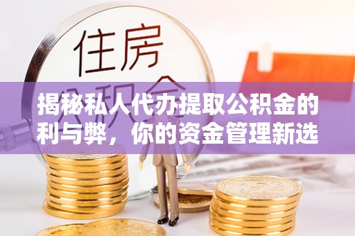 咸安揭秘私人代办提取公积金的利与弊，你的资金管理新选择