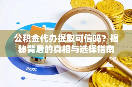咸安公积金代办提取可信吗？揭秘背后的真相与选择指南