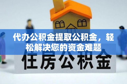 咸安代办公积金提取公积金，轻松解决您的资金难题