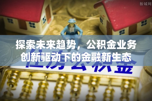咸安探索未来趋势，公积金业务创新驱动下的金融新生态