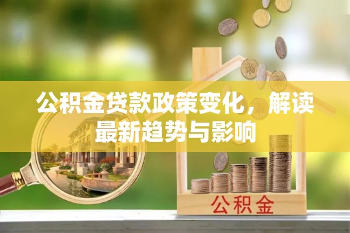 咸安公积金贷款政策变化，解读最新趋势与影响