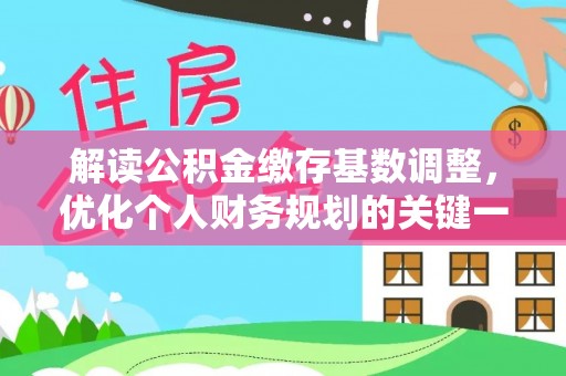 咸安解读公积金缴存基数调整，优化个人财务规划的关键一步