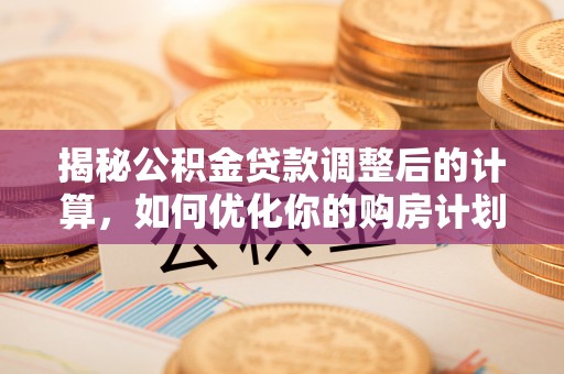 咸安揭秘公积金贷款调整后的计算，如何优化你的购房计划