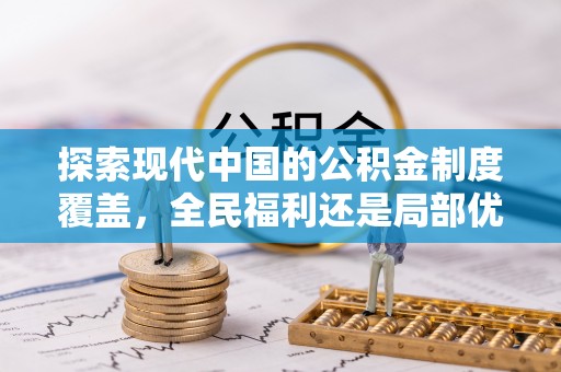 咸安探索现代中国的公积金制度覆盖，全民福利还是局部优势？