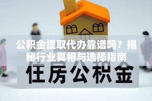 咸安公积金提取代办靠谱吗？揭秘行业真相与选择指南