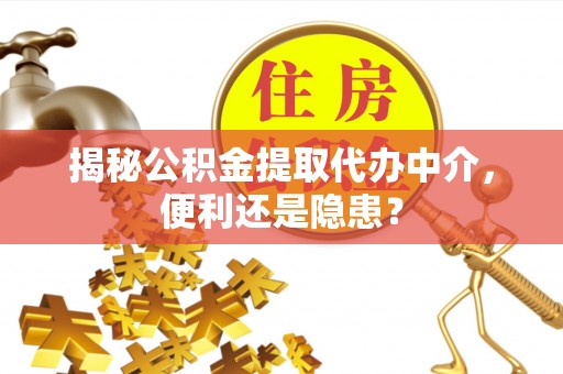 咸安揭秘公积金提取代办中介，便利还是隐患？