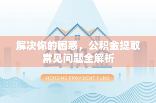咸安解决你的困惑，公积金提取常见问题全解析