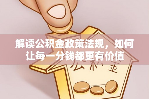 咸安解读公积金政策法规，如何让每一分钱都更有价值