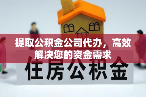咸安提取公积金公司代办，高效解决您的资金需求