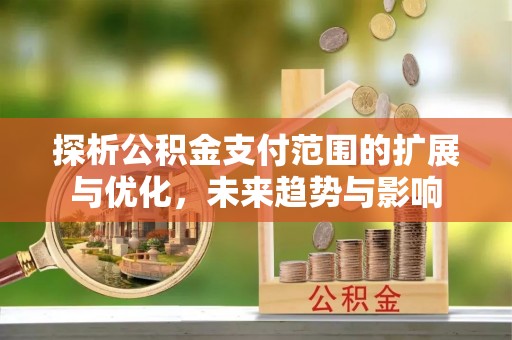 咸安探析公积金支付范围的扩展与优化，未来趋势与影响