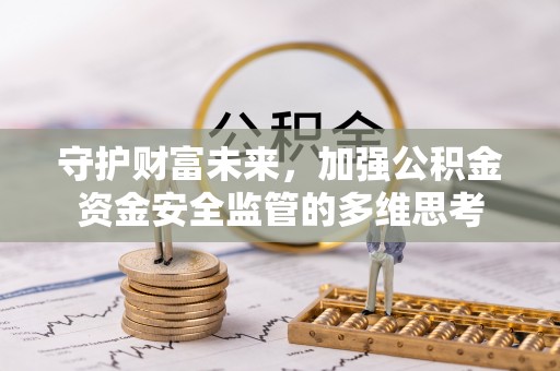 咸安守护财富未来，加强公积金资金安全监管的多维思考