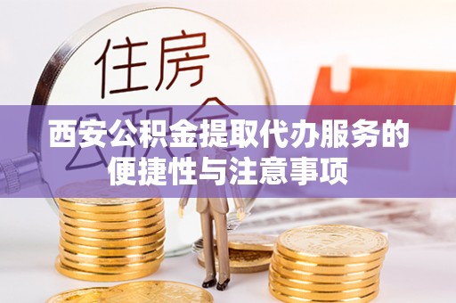 咸安西安公积金提取代办服务的便捷性与注意事项