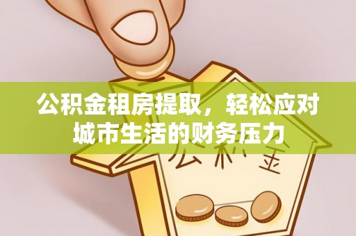 咸安公积金租房提取，轻松应对城市生活的财务压力