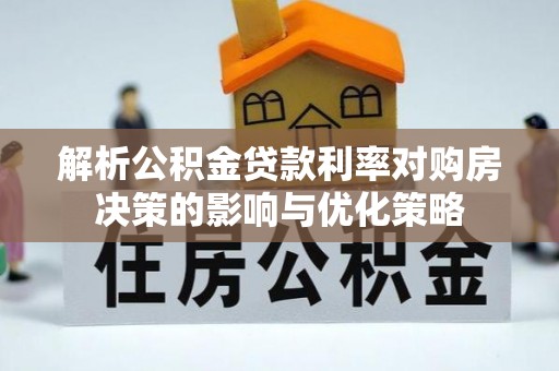 咸安解析公积金贷款利率对购房决策的影响与优化策略