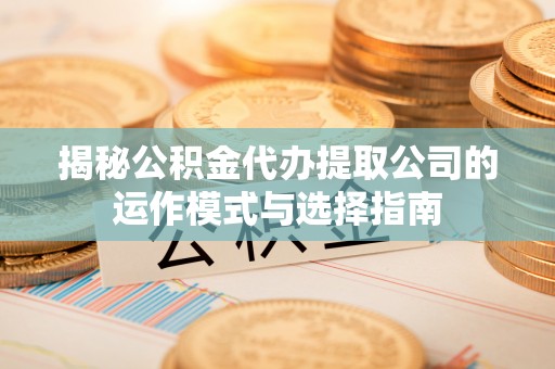 咸安揭秘公积金代办提取公司的运作模式与选择指南