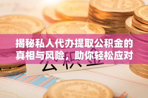 咸安揭秘私人代办提取公积金的真相与风险，助你轻松应对资金难题