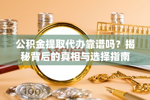 咸安公积金提取代办靠谱吗？揭秘背后的真相与选择指南