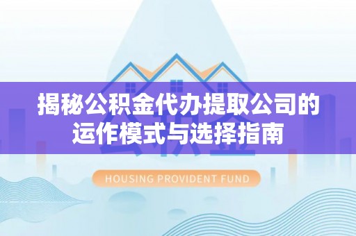咸安揭秘公积金代办提取公司的运作模式与选择指南