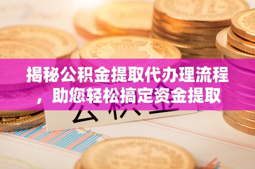 咸安揭秘公积金提取代办理流程，助您轻松搞定资金提取