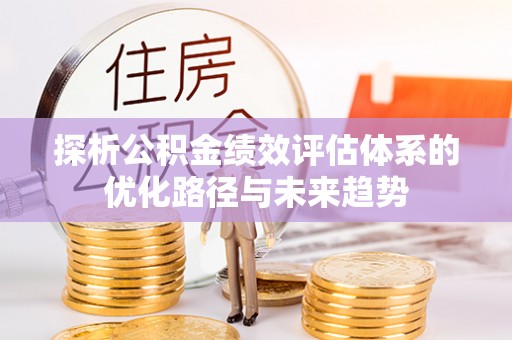 咸安探析公积金绩效评估体系的优化路径与未来趋势