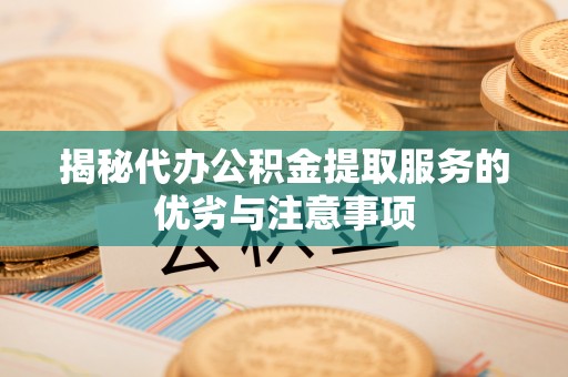 咸安揭秘代办公积金提取服务的优劣与注意事项