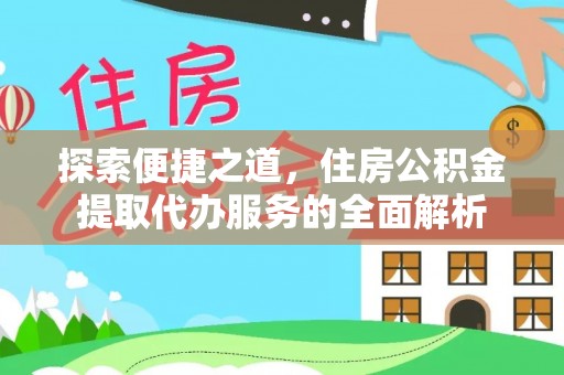 咸安探索便捷之道，住房公积金提取代办服务的全面解析