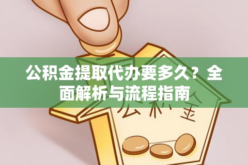 咸安公积金提取代办要多久？全面解析与流程指南