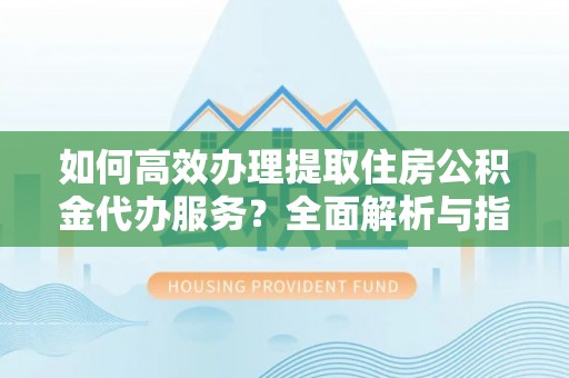 咸安如何高效办理提取住房公积金代办服务？全面解析与指南