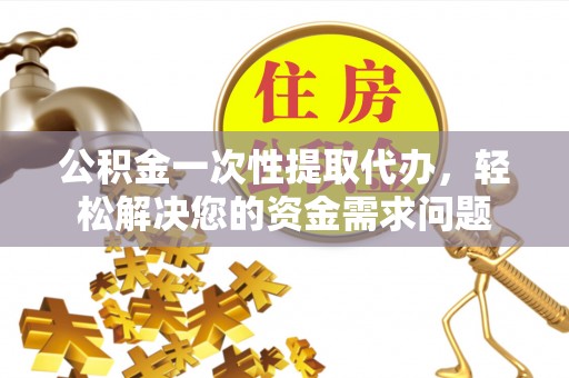 咸安公积金一次性提取代办，轻松解决您的资金需求问题