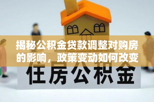 咸安揭秘公积金贷款调整对购房的影响，政策变动如何改变你的买房计划