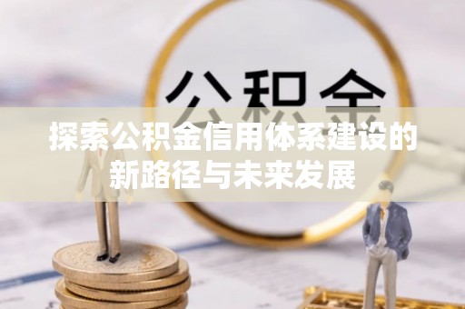 咸安探索公积金信用体系建设的新路径与未来发展