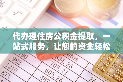 咸安代办理住房公积金提取，一站式服务，让您的资金轻松到账