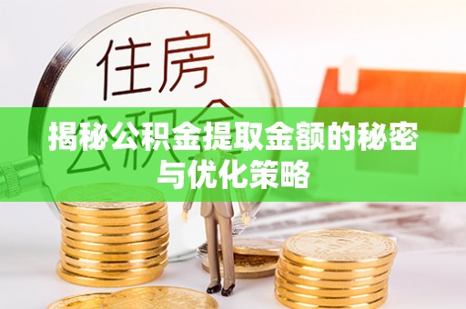 咸安揭秘公积金提取金额的秘密与优化策略