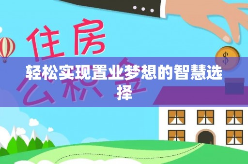 咸安轻松实现置业梦想的智慧选择