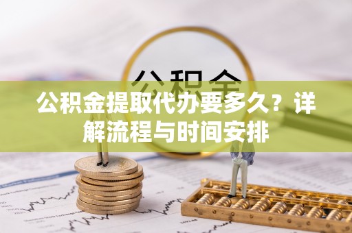 咸安公积金提取代办要多久？详解流程与时间安排